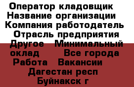 Оператор-кладовщик › Название организации ­ Компания-работодатель › Отрасль предприятия ­ Другое › Минимальный оклад ­ 1 - Все города Работа » Вакансии   . Дагестан респ.,Буйнакск г.